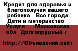 Кредит для здоровья и благополучия вашего ребенка - Все города Дети и материнство » Услуги   . Московская обл.,Долгопрудный г.